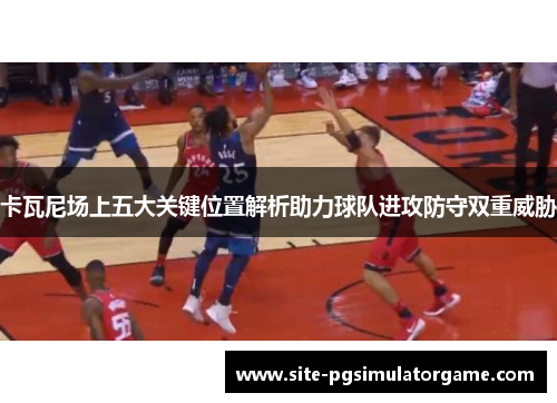 卡瓦尼场上五大关键位置解析助力球队进攻防守双重威胁