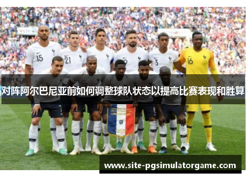 对阵阿尔巴尼亚前如何调整球队状态以提高比赛表现和胜算 对阵阿尔巴尼亚前如何调整球队状态以提高比赛表现和胜算