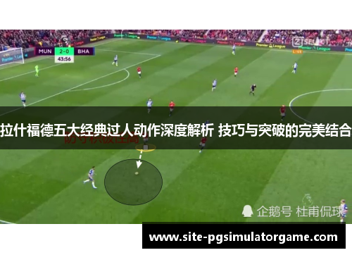 拉什福德五大经典过人动作深度解析 技巧与突破的完美结合
