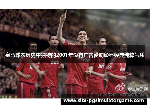 皇马球衣历史中独特的2001年没有广告赞助彰显经典纯粹气质