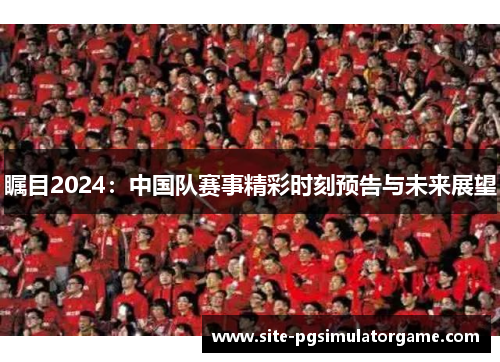 瞩目2024：中国队赛事精彩时刻预告与未来展望