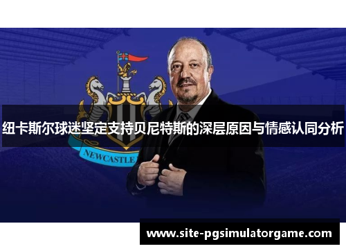 纽卡斯尔球迷坚定支持贝尼特斯的深层原因与情感认同分析