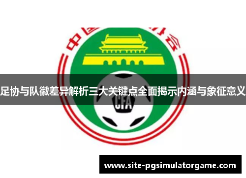 足协与队徽差异解析三大关键点全面揭示内涵与象征意义