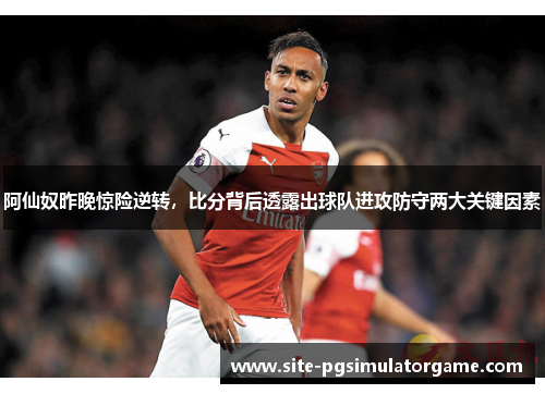 阿仙奴昨晚惊险逆转，比分背后透露出球队进攻防守两大关键因素