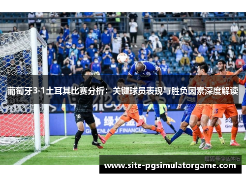 葡萄牙3-1土耳其比赛分析：关键球员表现与胜负因素深度解读