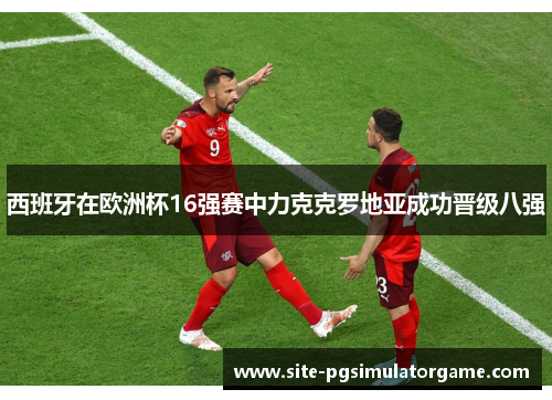 西班牙在欧洲杯16强赛中力克克罗地亚成功晋级八强