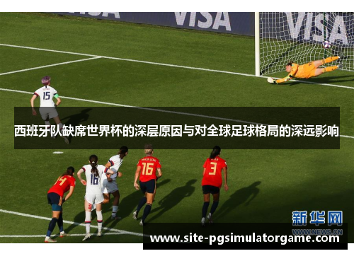 西班牙队缺席世界杯的深层原因与对全球足球格局的深远影响