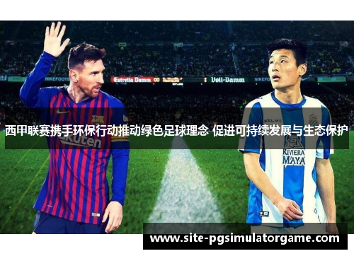 西甲联赛携手环保行动推动绿色足球理念 促进可持续发展与生态保护
