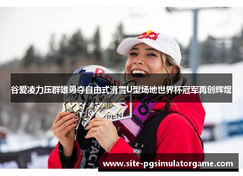 谷爱凌力压群雄勇夺自由式滑雪U型场地世界杯冠军再创辉煌