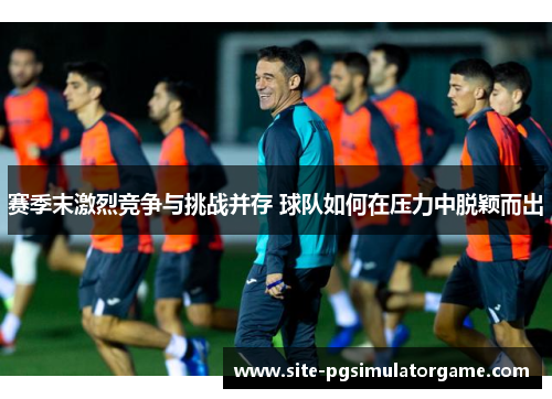 赛季末激烈竞争与挑战并存 球队如何在压力中脱颖而出 赛季末激烈竞争与挑战并存 球队如何在压力中脱颖而出
