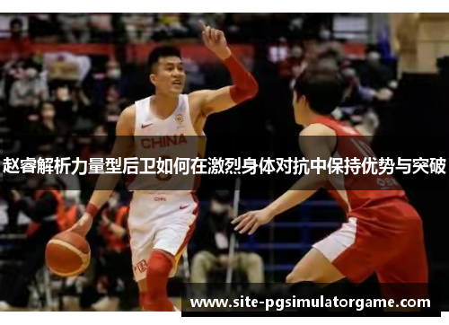 赵睿解析力量型后卫如何在激烈身体对抗中保持优势与突破 赵睿解析力量型后卫如何在激烈身体对抗中保持优势与突破