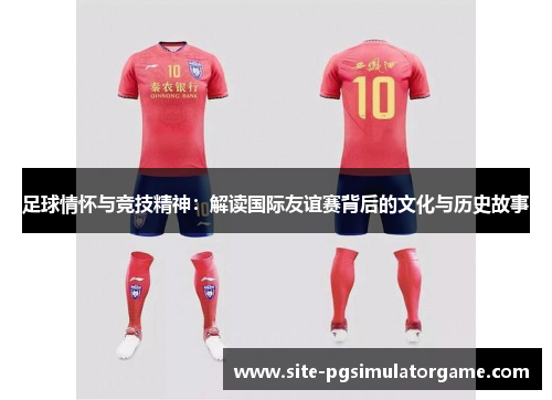 足球情怀与竞技精神:解读国际友谊赛背后的文化与历史故事 足球情怀与竞技精神:解读国际友谊赛背后的文化与历史故事