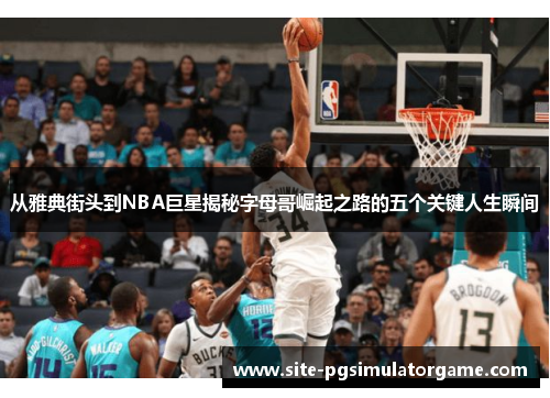 从雅典街头到NBA巨星揭秘字母哥崛起之路的五个关键人生瞬间 从雅典街头到NBA巨星揭秘字母哥崛起之路的五个关键人生瞬间