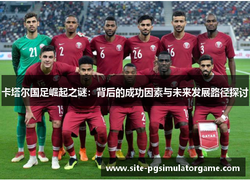 卡塔尔国足崛起之谜：背后的成功因素与未来发展路径探讨