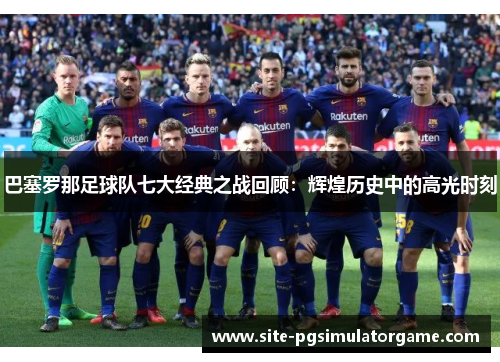 巴塞罗那足球队七大经典之战回顾：辉煌历史中的高光时刻