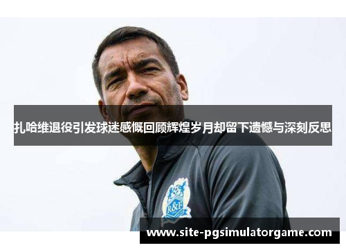 扎哈维退役引发球迷感慨回顾辉煌岁月却留下遗憾与深刻反思 扎哈维退役引发球迷感慨回顾辉煌岁月却留下遗憾与深刻反思