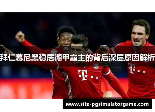 拜仁慕尼黑稳居德甲霸主的背后深层原因解析