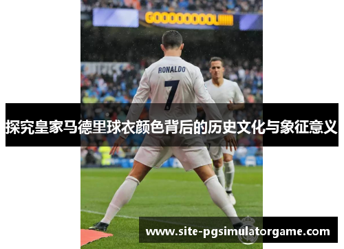 探究皇家马德里球衣颜色背后的历史文化与象征意义 探究皇家马德里球衣颜色背后的历史文化与象征意义