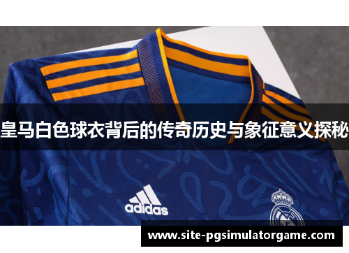 皇马白色球衣背后的传奇历史与象征意义探秘