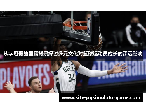 从字母哥的国籍背景探讨多元文化对篮球运动员成长的深远影响 从字母哥的国籍背景探讨多元文化对篮球运动员成长的深远影响