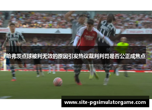 哈弗茨点球被判无效的原因引发热议裁判判罚是否公正成焦点