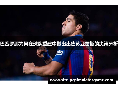 巴塞罗那为何在球队重建中做出出售苏亚雷斯的决策分析 巴塞罗那为何在球队重建中做出出售苏亚雷斯的决策分析