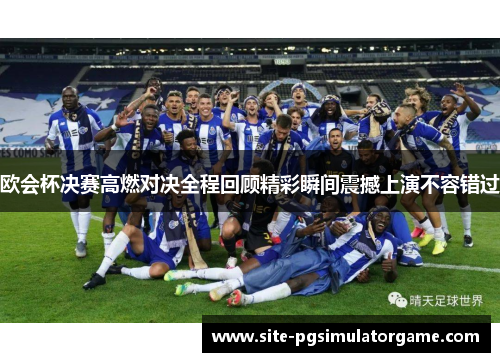 欧会杯决赛高燃对决全程回顾精彩瞬间震撼上演不容错过 欧会杯决赛高燃对决全程回顾精彩瞬间震撼上演不容错过