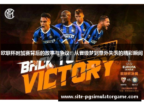 欧联杯附加赛背后的故事与争议:从晋级梦到意外失落的精彩瞬间 欧联杯附加赛背后的故事与争议:从晋级梦到意外失落的精彩瞬间