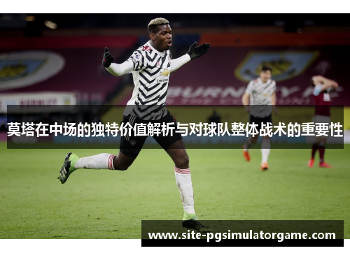 莫塔在中场的独特价值解析与对球队整体战术的重要性