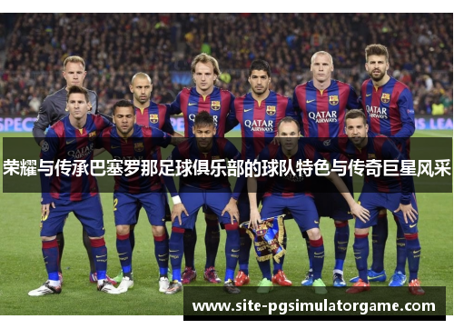 荣耀与传承巴塞罗那足球俱乐部的球队特色与传奇巨星风采