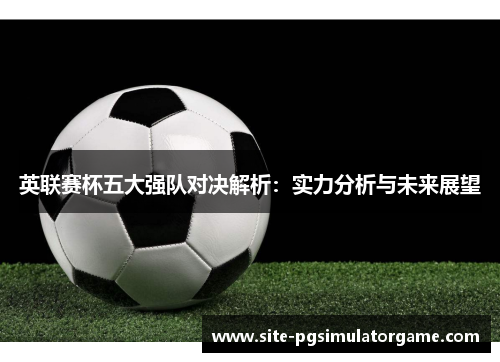 英联赛杯五大强队对决解析:实力分析与未来展望 英联赛杯五大强队对决解析:实力分析与未来展望