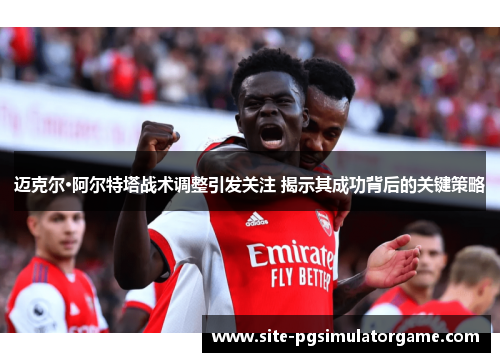 迈克尔·阿尔特塔战术调整引发关注 揭示其成功背后的关键策略