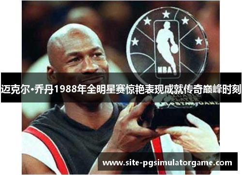 迈克尔·乔丹1988年全明星赛惊艳表现成就传奇巅峰时刻