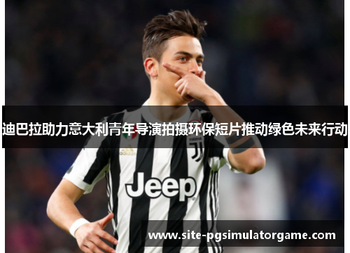 迪巴拉助力意大利青年导演拍摄环保短片推动绿色未来行动