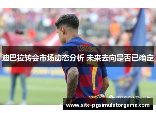 迪巴拉转会市场动态分析 未来去向是否已确定