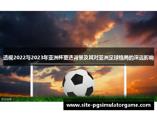 透视2022与2023年亚洲杯更迭背景及其对亚洲足球格局的深远影响