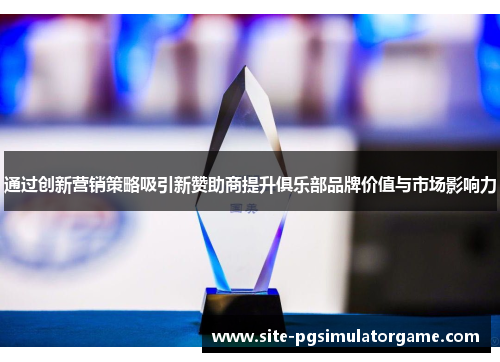 通过创新营销策略吸引新赞助商提升俱乐部品牌价值与市场影响力