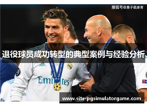 退役球员成功转型的典型案例与经验分析 退役球员成功转型的典型案例与经验分析